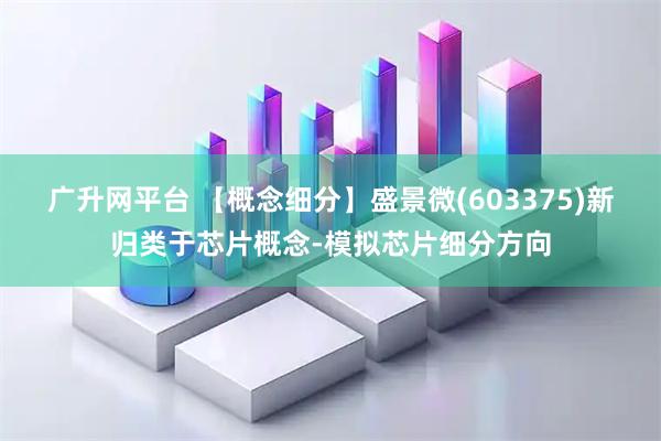 广升网平台 【概念细分】盛景微(603375)新归类于芯片概念-模拟芯片细分方向