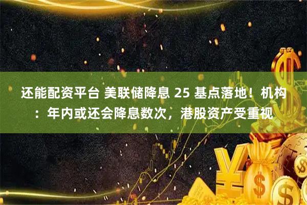还能配资平台 美联储降息 25 基点落地！机构：年内或还会降息数次，港股资产受重视