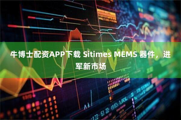 牛博士配资APP下载 Sitimes MEMS 器件，进军新市场