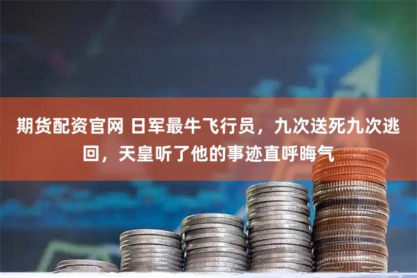 期货配资官网 日军最牛飞行员，九次送死九次逃回，天皇听了他的事迹直呼晦气