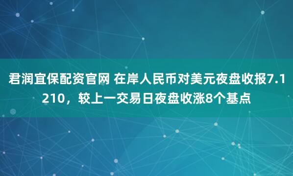君润宜保配资官网 在岸人民币对美元夜盘收报7.1210，较上一交易日夜盘收涨8个基点
