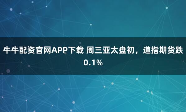 牛牛配资官网APP下载 周三亚太盘初，道指期货跌0.1%
