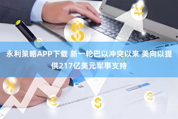 永利策略APP下载 新一轮巴以冲突以来 美向以提供217亿美元军事支持