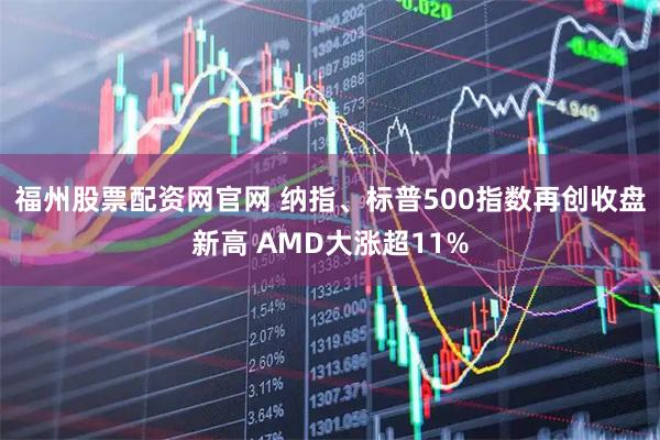 福州股票配资网官网 纳指、标普500指数再创收盘新高 AMD大涨超11%