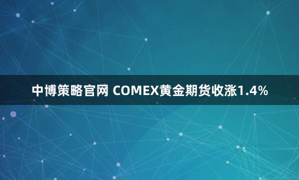 中博策略官网 COMEX黄金期货收涨1.4%