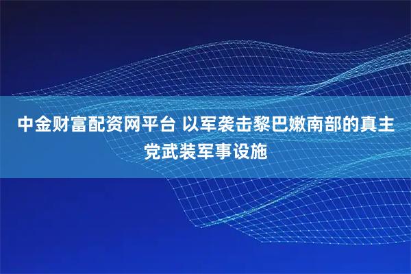 中金财富配资网平台 以军袭击黎巴嫩南部的真主党武装军事设施