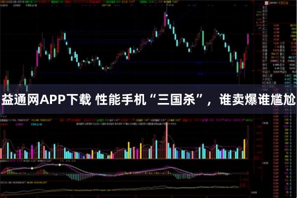 益通网APP下载 性能手机“三国杀”，谁卖爆谁尴尬