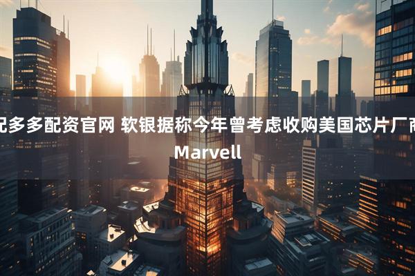 配多多配资官网 软银据称今年曾考虑收购美国芯片厂商Marvell