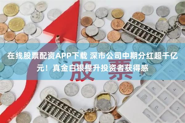 在线股票配资APP下载 深市公司中期分红超千亿元！真金白银提升投资者获得感