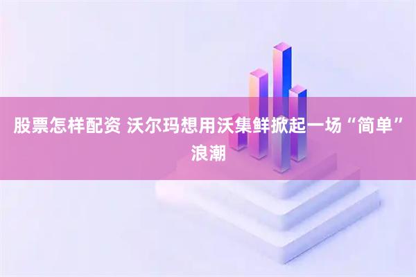 股票怎样配资 沃尔玛想用沃集鲜掀起一场“简单”浪潮