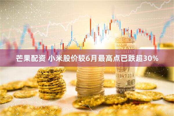 芒果配资 小米股价较6月最高点已跌超30%