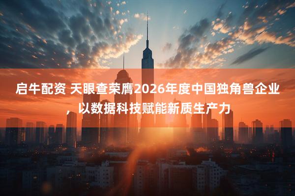 启牛配资 天眼查荣膺2026年度中国独角兽企业,以数据科技赋能新质生产力