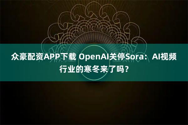 众豪配资APP下载 OpenAI关停Sora：AI视频行业的寒冬来了吗？