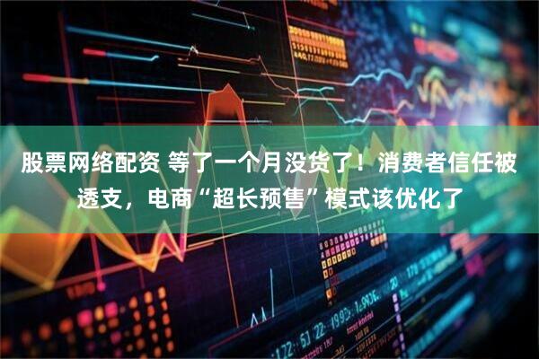 股票网络配资 等了一个月没货了！消费者信任被透支，电商“超长预售”模式该优化了