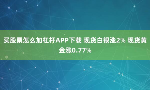 买股票怎么加杠杆APP下载 现货白银涨2% 现货黄金涨0.77%