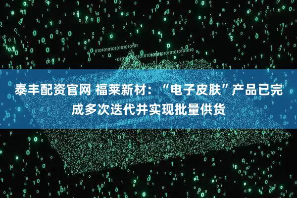 泰丰配资官网 福莱新材：“电子皮肤”产品已完成多次迭代并实现批量供货