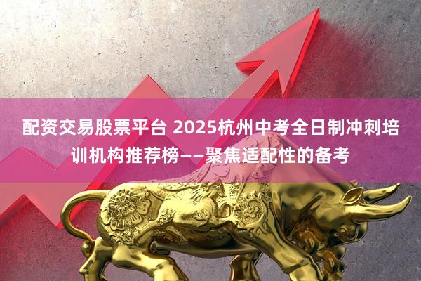 配资交易股票平台 2025杭州中考全日制冲刺培训机构推荐榜——聚焦适配性的备考