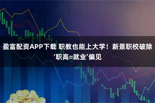 盈富配资APP下载 职教也能上大学！新景职校破除‘职高=就业’偏见
