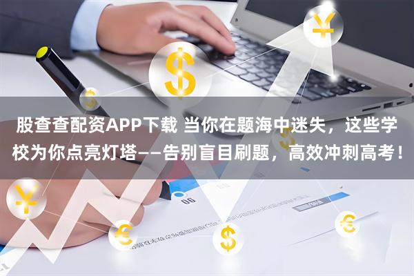 股查查配资APP下载 当你在题海中迷失，这些学校为你点亮灯塔——告别盲目刷题，高效冲刺高考！