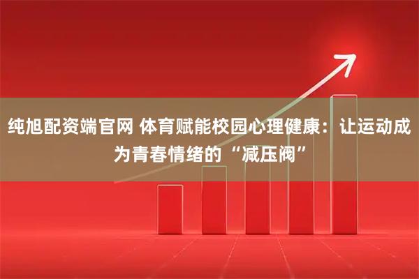 纯旭配资端官网 体育赋能校园心理健康：让运动成为青春情绪的 “减压阀”