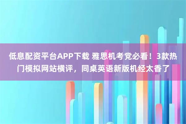 低息配资平台APP下载 雅思机考党必看!3款热门模拟网站横评,同桌英语新版机经太香了