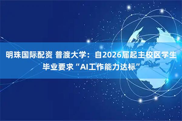 明珠国际配资 普渡大学：自2026届起主校区学生毕业要求“AI工作能力达标”