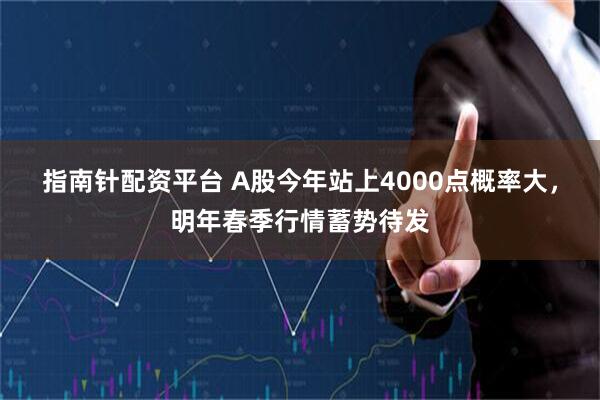 指南针配资平台 A股今年站上4000点概率大，明年春季行情蓄势待发
