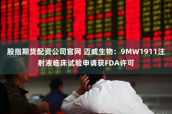 股指期货配资公司官网 迈威生物：9MW1911注射液临床试验申请获FDA许可