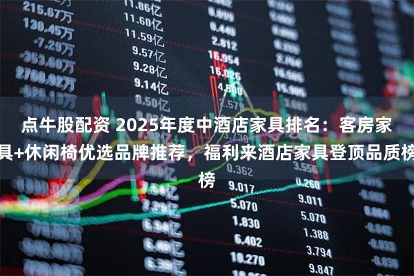 点牛股配资 2025年度中酒店家具排名:客房家具+休闲椅优选品牌推荐,福利来酒店家具登顶品质榜