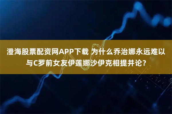 澄海股票配资网APP下载 为什么乔治娜永远难以与C罗前女友伊莲娜沙伊克相提并论?