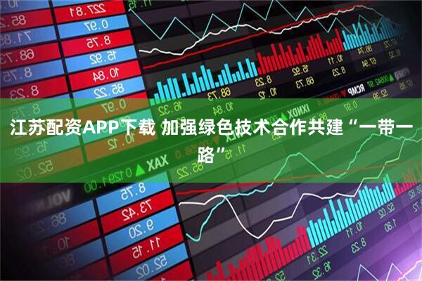 江苏配资APP下载 加强绿色技术合作共建“一带一路”