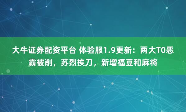 大牛证券配资平台 体验服1.9更新：两大T0恶霸被削，苏烈挨刀，新增福豆和麻将