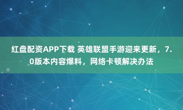 红盘配资APP下载 英雄联盟手游迎来更新，7.0版本内容爆料，网络卡顿解决办法