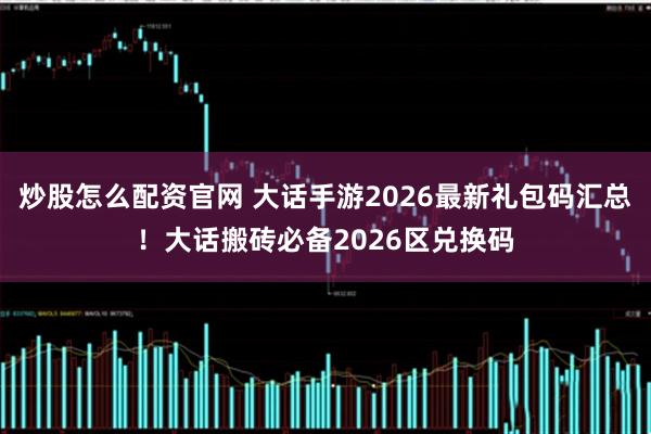 炒股怎么配资官网 大话手游2026最新礼包码汇总！大话搬砖必备2026区兑换码