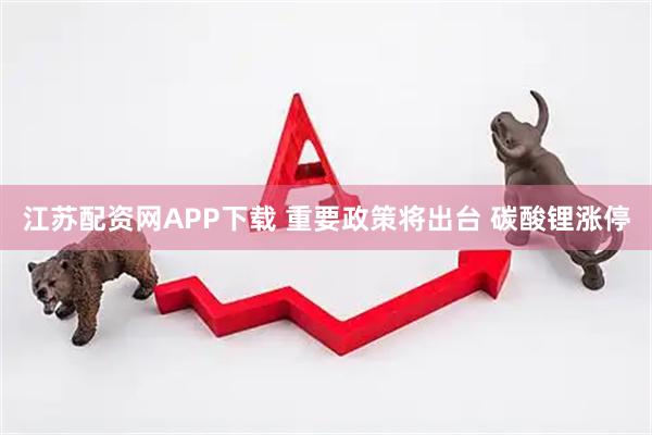 江苏配资网APP下载 重要政策将出台 碳酸锂涨停