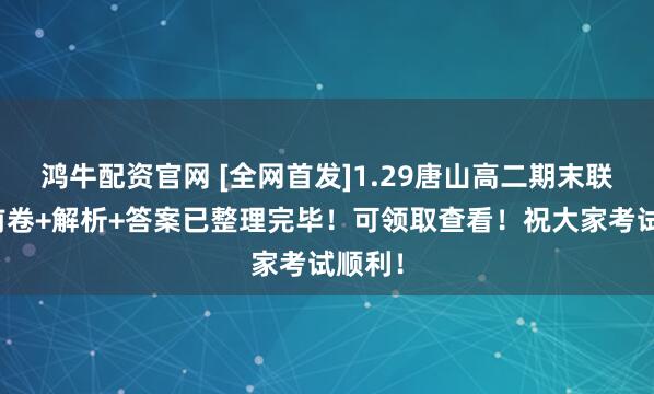 鸿牛配资官网 [全网首发]1.29唐山高二期末联考考前卷+解析+答案已整理完毕！可领取查看！祝大家考试顺利！