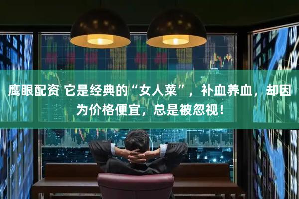 鹰眼配资 它是经典的“女人菜”，补血养血，却因为价格便宜，总是被忽视！