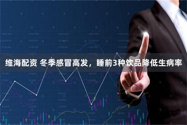 维海配资 冬季感冒高发，睡前3种饮品降低生病率