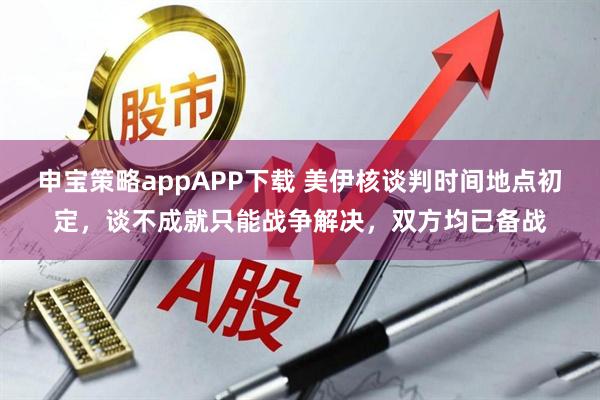 申宝策略appAPP下载 美伊核谈判时间地点初定，谈不成就只能战争解决，双方均已备战