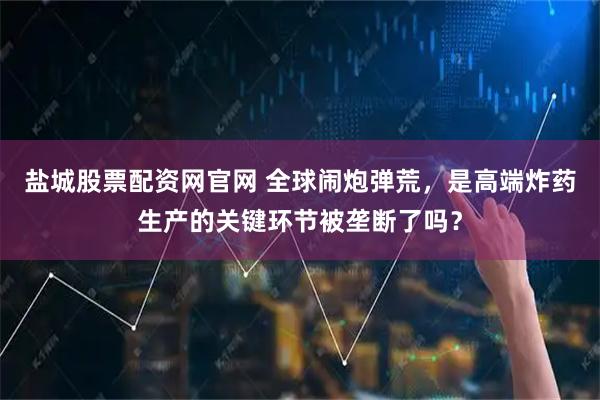 盐城股票配资网官网 全球闹炮弹荒，是高端炸药生产的关键环节被垄断了吗？