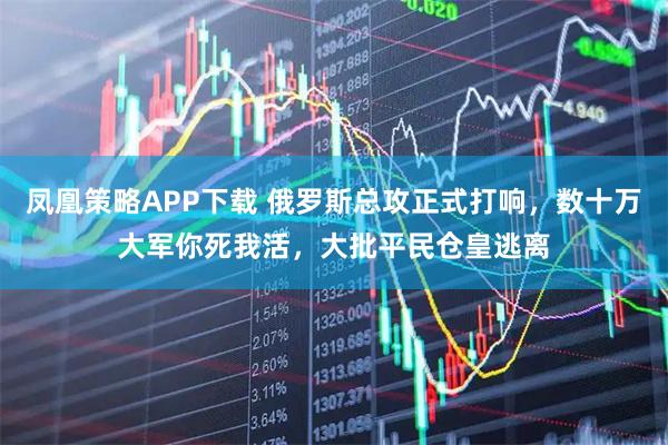 凤凰策略APP下载 俄罗斯总攻正式打响，数十万大军你死我活，大批平民仓皇逃离