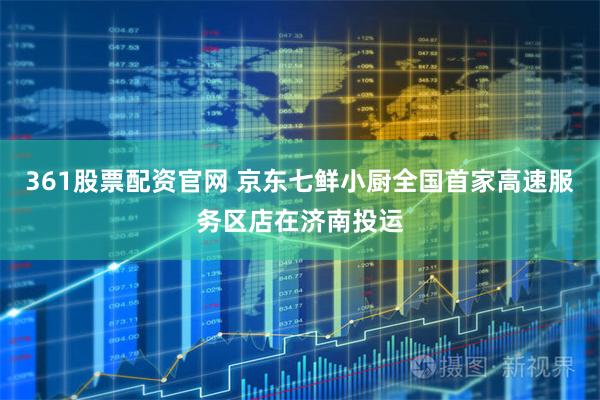 361股票配资官网 京东七鲜小厨全国首家高速服务区店在济南投运