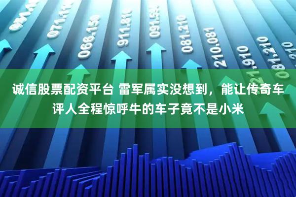 诚信股票配资平台 雷军属实没想到，能让传奇车评人全程惊呼牛的车子竟不是小米