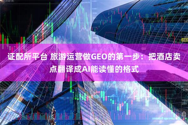 证配所平台 旅游运营做GEO的第一步：把酒店卖点翻译成AI能读懂的格式
