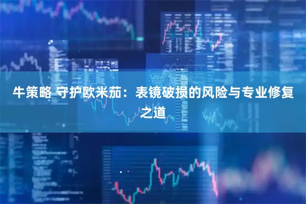 牛策略 守护欧米茄：表镜破损的风险与专业修复之道