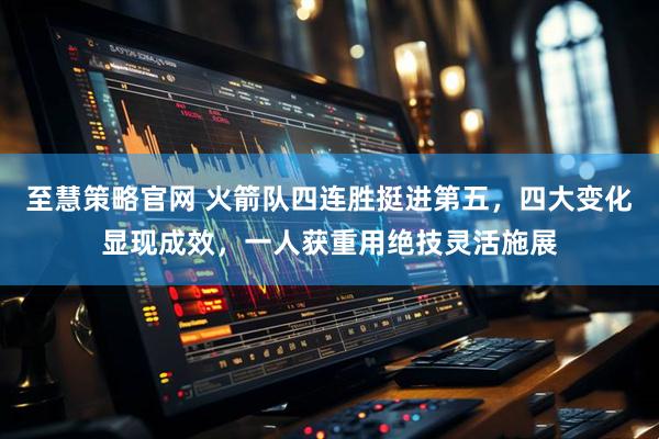 至慧策略官网 火箭队四连胜挺进第五，四大变化显现成效，一人获重用绝技灵活施展