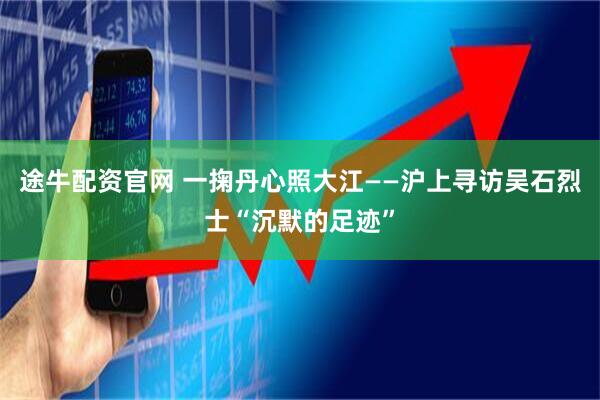 途牛配资官网 一掬丹心照大江——沪上寻访吴石烈士“沉默的足迹”