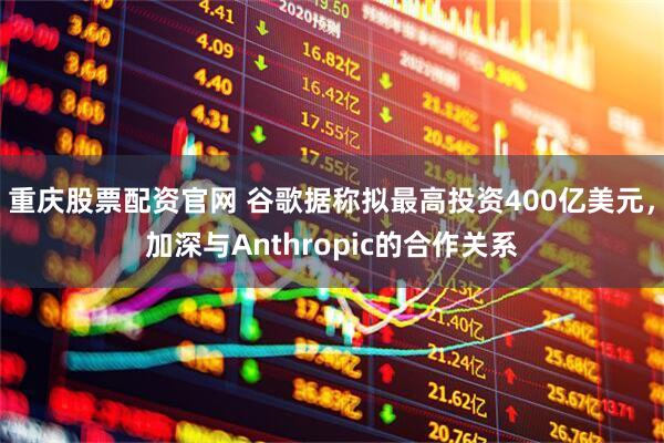 重庆股票配资官网 谷歌据称拟最高投资400亿美元，加深与Anthropic的合作关系