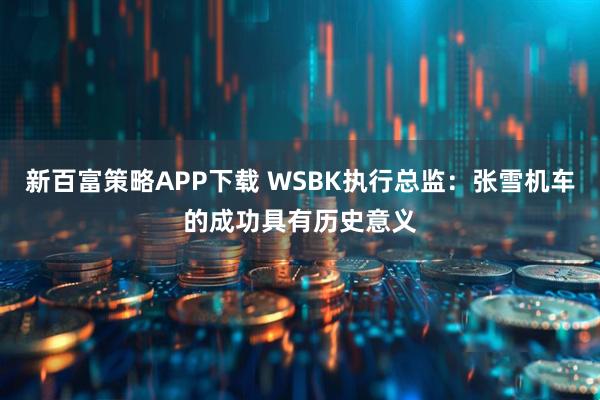 新百富策略APP下载 WSBK执行总监：张雪机车的成功具有历史意义