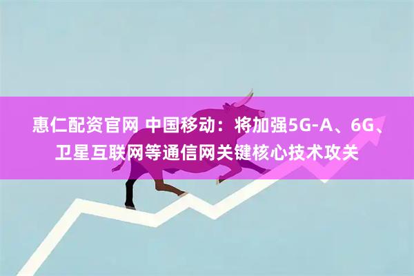 惠仁配资官网 中国移动：将加强5G-A、6G、卫星互联网等通信网关键核心技术攻关